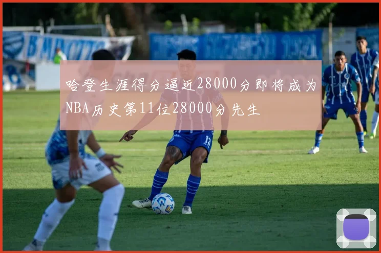 哈登生涯得分逼近28000分即将成为NBA历史第11位28000分先生