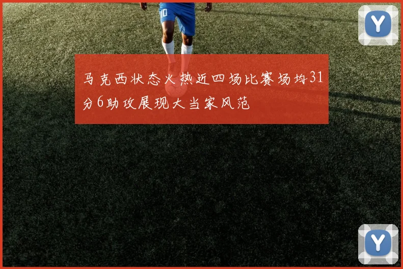 马克西状态火热近四场比赛场均31分6助攻展现大当家风范