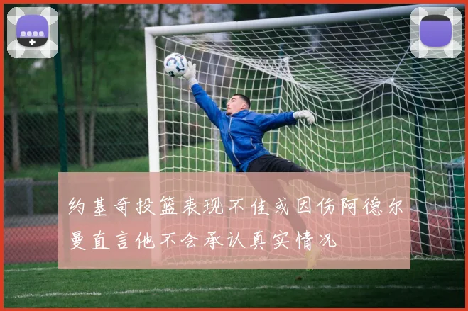 约基奇投篮表现不佳或因伤阿德尔曼直言他不会承认真实情况